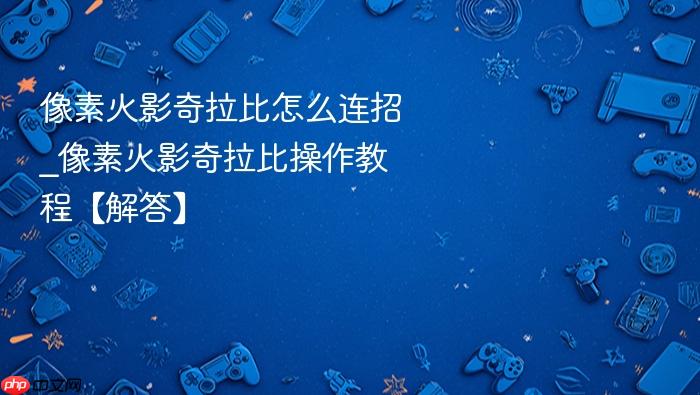 像素火影奇拉比怎么连招_像素火影奇拉比操作教程【解答】