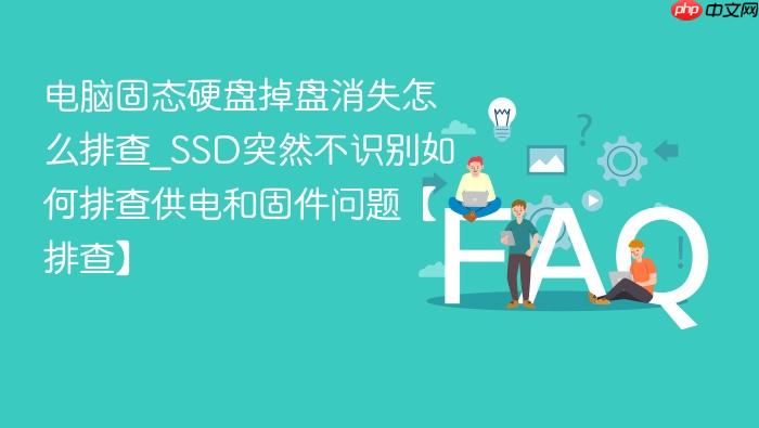 电脑固态硬盘掉盘消失怎么排查_ssd突然不识别如何排查供电和固件问题【排查】