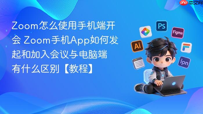 zoom怎么使用手机端开会 zoom手机app如何发起和加入会议与电脑端有什么区别【教程】