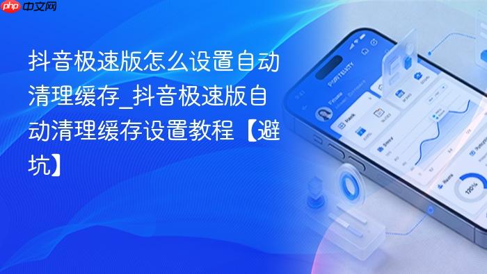 抖音极速版怎么设置自动清理缓存_抖音极速版自动清理缓存设置教程【避坑】