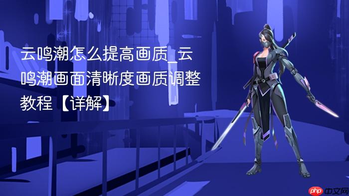 云鸣潮怎么提高画质_云鸣潮画面清晰度画质调整教程【详解】