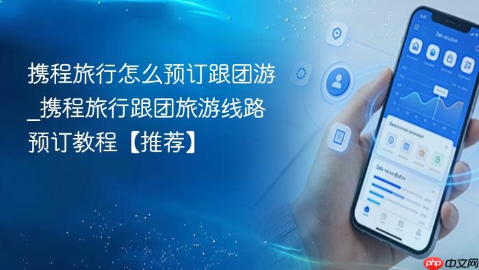 携程旅行怎么预订跟团游_携程旅行跟团旅游线路预订教程【推荐】