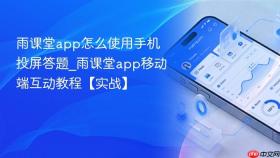 雨课堂app怎么使用手机投屏答题_雨课堂app移动端互动教程【实战】