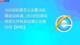 360浏览器怎么设置浏览器启动加速_360浏览器如何优化开机启动减少加载时间【妙招】