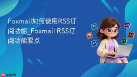 foxmail如何使用rss订阅功能_foxmail rss订阅功能要点
