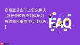 音箱蓝牙连不上怎么解决_蓝牙音箱搜不到或配对失败如何重置连接【解决】