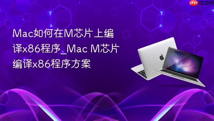 mac如何在m芯片上编译x86程序_mac m芯片编译x86程序方案