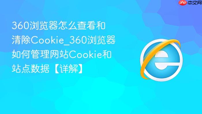 360浏览器怎么查看和清除cookie_360浏览器如何管理网站cookie和站点数据【详解】