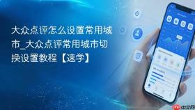 大众点评怎么设置常用城市_大众点评常用城市切换设置教程【速学】