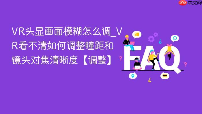 vr头显画面模糊怎么调_vr看不清如何调整瞳距和镜头对焦清晰度【调整】