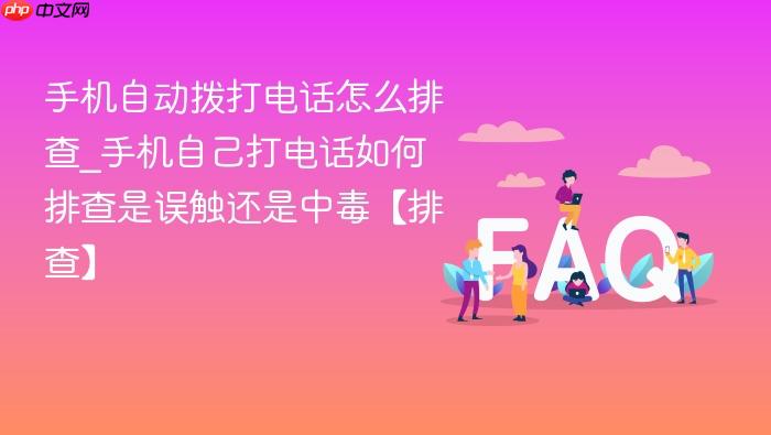 手机自动拨打电话怎么排查_手机自己打电话如何排查是误触还是中毒【排查】