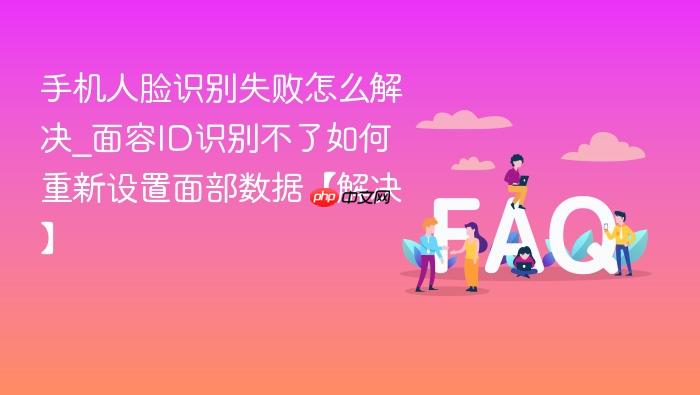 手机人脸识别失败怎么解决_面容id识别不了如何重新设置面部数据【解决】