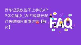 行车记录仪连不上手机APP怎么解决_WiFi或蓝牙配对失败如何重置连接【解决】