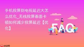 手机投屏到电视延迟大怎么优化_无线投屏画面卡顿如何减少投屏延迟【优化】
