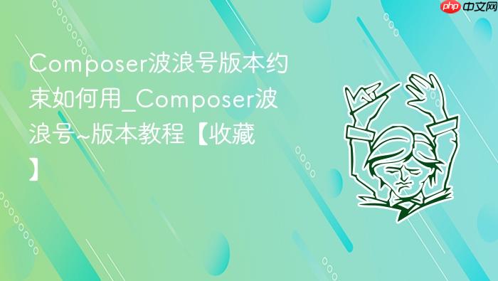 composer波浪号版本约束如何用_composer波浪号~版本教程【收藏】