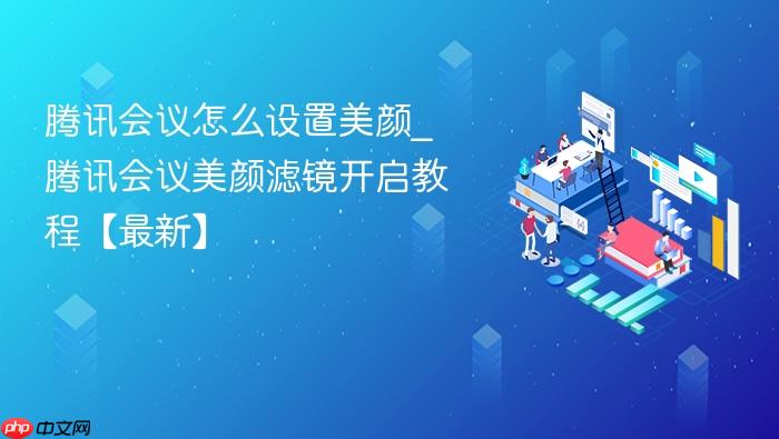腾讯会议怎么设置美颜_腾讯会议美颜滤镜开启教程【最新】