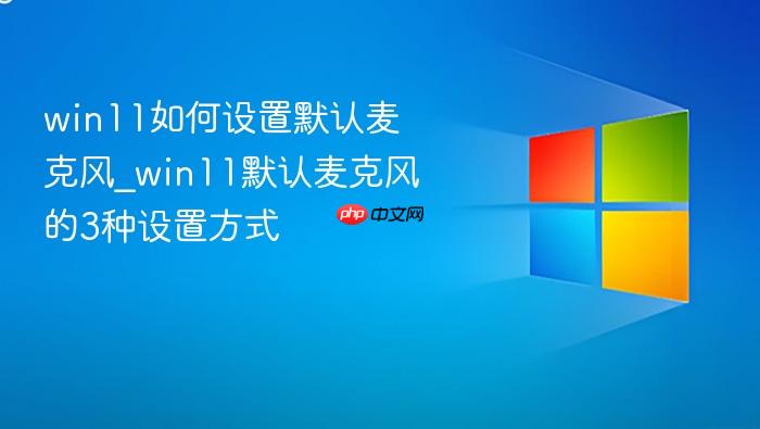 win11如何设置默认麦克风_win11默认麦克风的3种设置方式