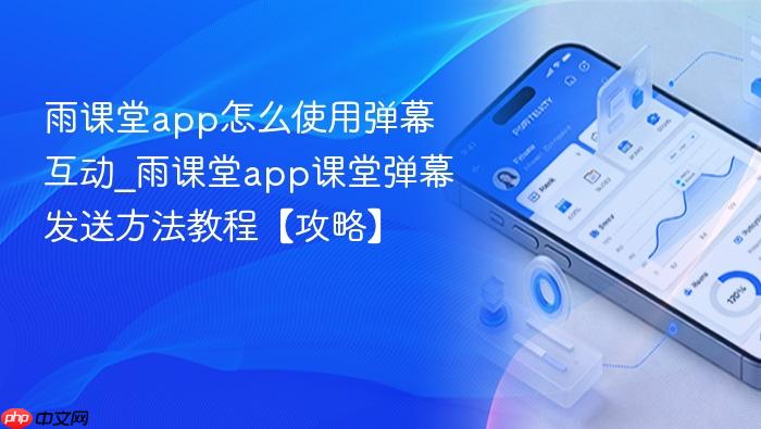 雨课堂app怎么使用弹幕互动_雨课堂app课堂弹幕发送方法教程【攻略】