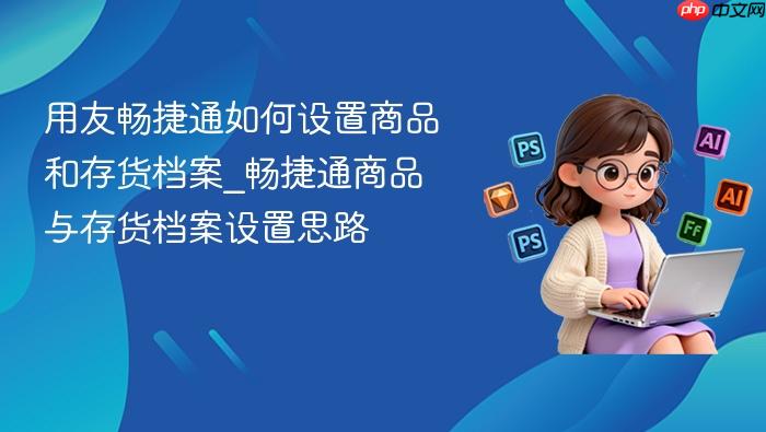 用友畅捷通如何设置商品和存货档案_畅捷通商品与存货档案设置思路