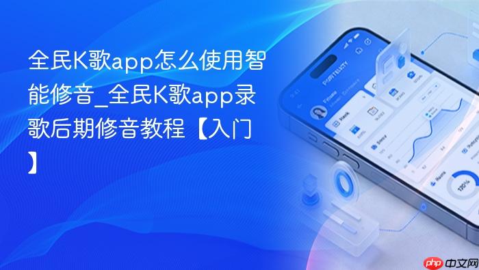 全民k歌app怎么使用智能修音_全民k歌app录歌后期修音教程【入门】