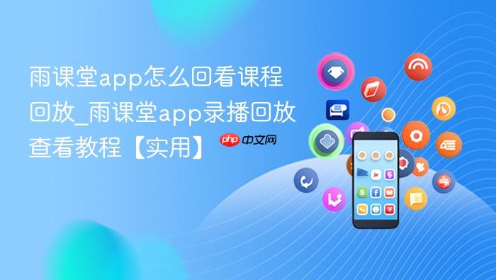 雨课堂app怎么回看课程回放_雨课堂app录播回放查看教程【实用】