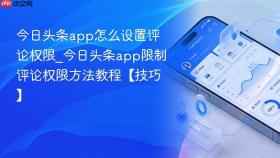 今日头条app怎么设置评论权限_今日头条app限制评论权限方法教程【技巧】