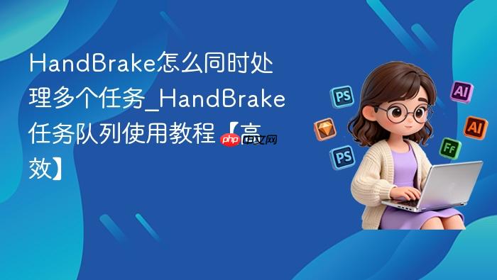 handbrake怎么同时处理多个任务_handbrake任务队列使用教程【高效】