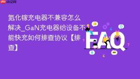 氮化镓充电器不兼容怎么解决_GaN充电器给设备不能快充如何排查协议【排查】