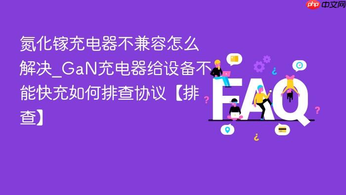 氮化镓充电器不兼容怎么解决_gan充电器给设备不能快充如何排查协议【排查】