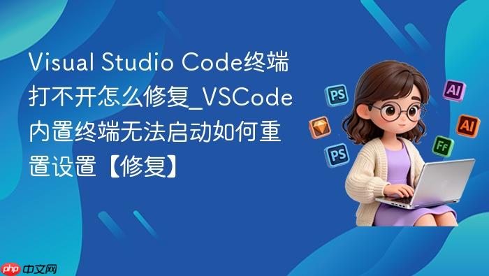 visual studio code终端打不开怎么修复_vscode内置终端无法启动如何重置设置【修复】