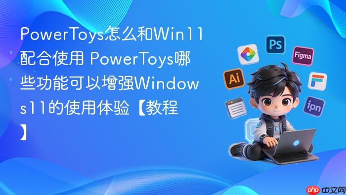 powertoys怎么和win11配合使用 powertoys哪些功能可以增强windows11的使用体验【教程】