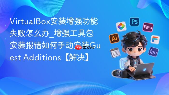 virtualbox安装增强功能失败怎么办_增强工具包安装报错如何手动安装guest additions【解决】
