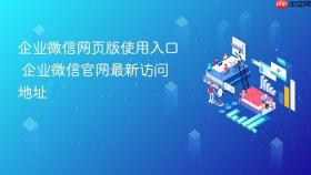 企业微信网页版使用入口 企业微信官网最新访问地址