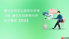 腾讯文档怎么使用合并单元格_腾讯文档表格合并拆分教程【简单】