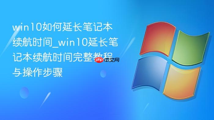 win10如何延长笔记本续航时间_win10延长笔记本续航时间完整教程与操作步骤