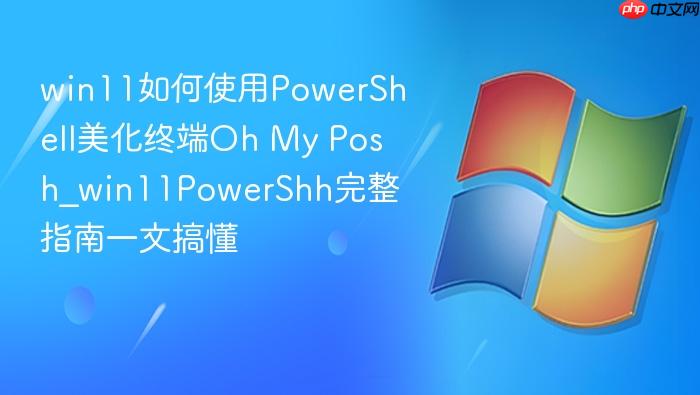 win11如何使用powershell美化终端oh my posh_win11powershell美化终端oh my posh完整指南一文搞懂