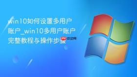 win10如何设置多用户账户_win10多用户账户完整教程与操作步骤