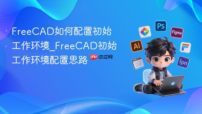 freecad如何配置初始工作环境_freecad初始工作环境配置思路