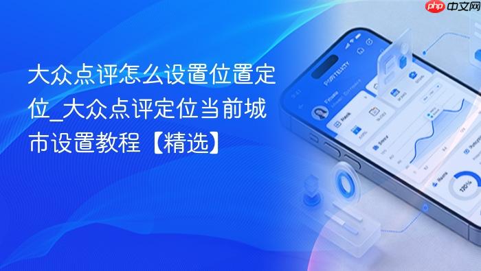 大众点评怎么设置位置定位_大众点评定位当前城市设置教程【精选】