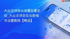 大众点评怎么设置位置定位_大众点评定位当前城市设置教程【精选】