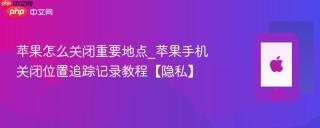 苹果怎么关闭重要地点_苹果手机关闭位置追踪记录教程【隐私】