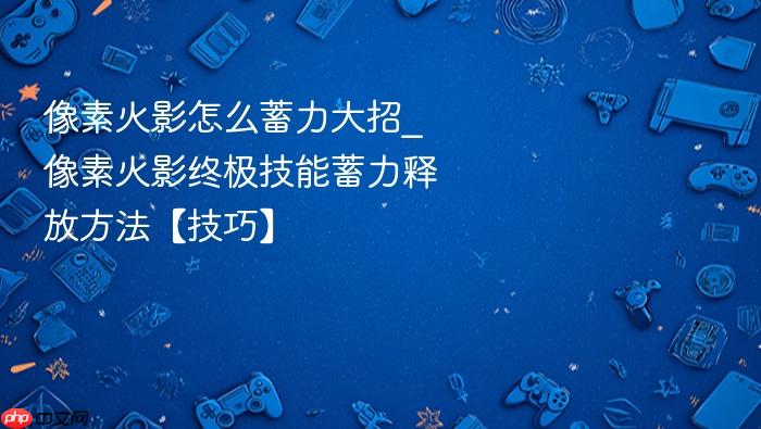 像素火影怎么蓄力大招_像素火影终极技能蓄力释放方法【技巧】