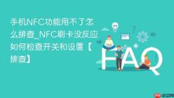 手机NFC功能用不了怎么排查_NFC刷卡没反应如何检查开关和设置【排查】