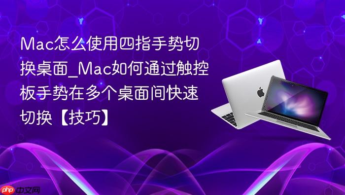 mac怎么使用四指手势切换桌面_mac如何通过触控板手势在多个桌面间快速切换【技巧】