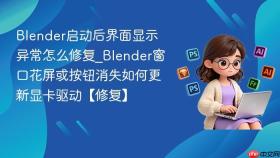 blender启动后界面显示异常怎么修复_blender窗口花屏或按钮消失如何更新显卡驱动【修复】