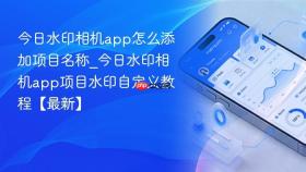 今日水印相机app怎么添加项目名称_今日水印相机app项目水印自定义教程【最新】