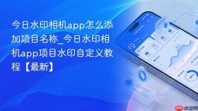 今日水印相机app怎么添加项目名称_今日水印相机app项目水印自定义教程【最新】
