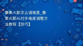 像素火影怎么调难度_像素火影ai对手难度调整方法教程【技巧】
