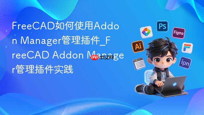 freecad如何使用addon manager管理插件_freecad addon manager管理插件实践