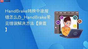 HandBrake转换中途报错怎么办_HandBrake常见错误解决方法【排查】